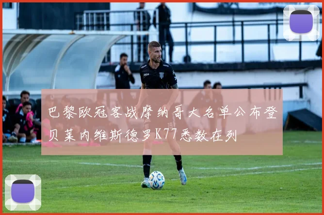巴黎欧冠客战摩纳哥大名单公布登贝莱内维斯德罗K77悉数在列