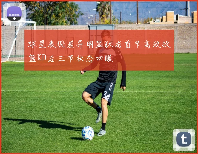 球星表现差异明显狄龙首节高效投篮KD后三节状态回暖