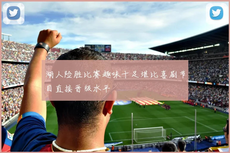 湖人险胜比赛趣味十足堪比喜剧节目直接晋级水平