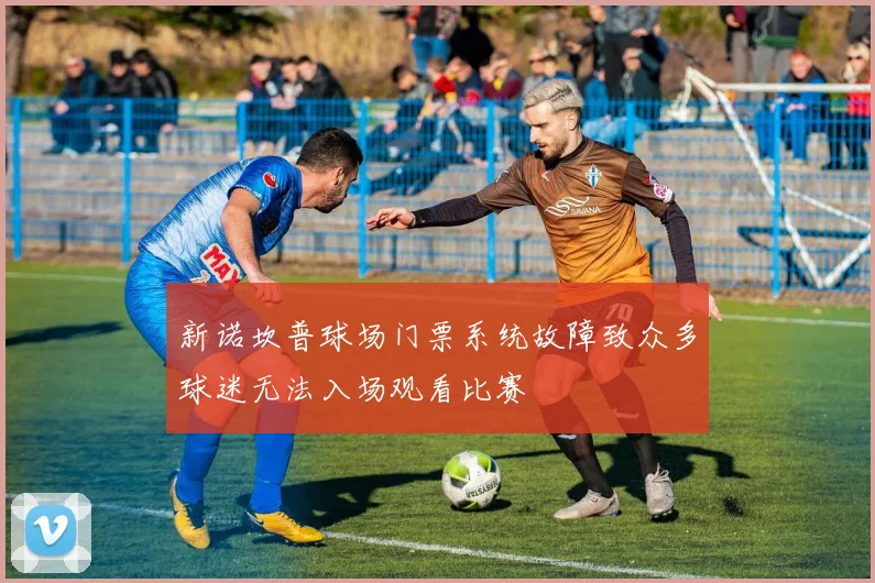 新诺坎普球场门票系统故障致众多球迷无法入场观看比赛