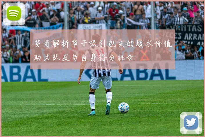 芬奇解析华子吸引包夹的战术价值助力队友与自身得分机会