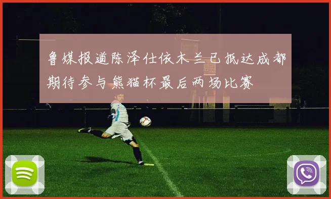 鲁媒报道陈泽仕依木兰已抵达成都期待参与熊猫杯最后两场比赛