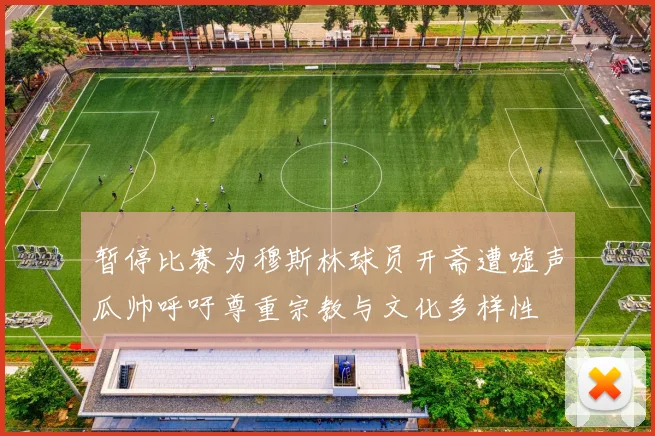 暂停比赛为穆斯林球员开斋遭嘘声瓜帅呼吁尊重宗教与文化多样性