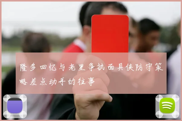 隆多回忆与老里争执面具侠防守策略差点动手的往事