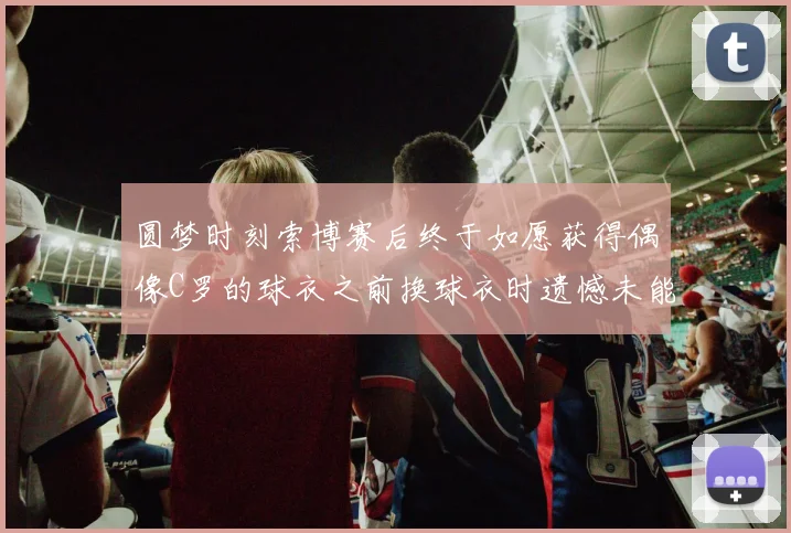 圆梦时刻索博赛后终于如愿获得偶像C罗的球衣之前换球衣时遗憾未能成功