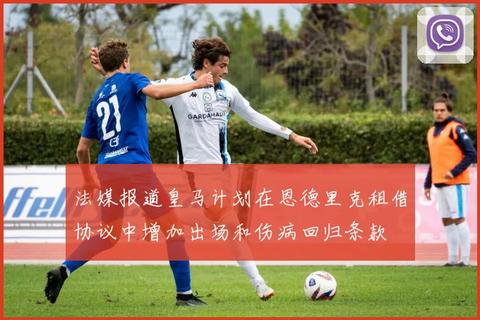 法媒报道皇马计划在恩德里克租借协议中增加出场和伤病回归条款