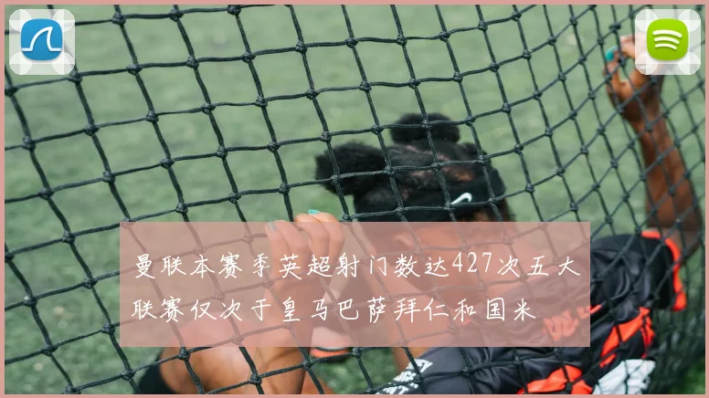 曼联本赛季英超射门数达427次五大联赛仅次于皇马巴萨拜仁和国米