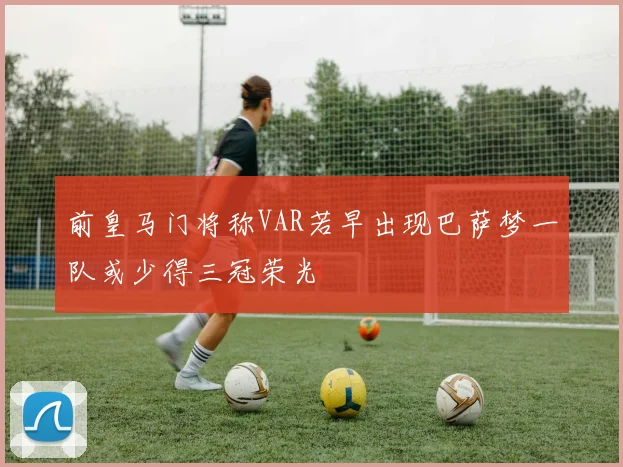 前皇马门将称VAR若早出现巴萨梦一队或少得三冠荣光