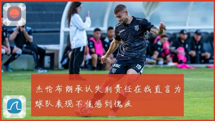 杰伦布朗承认失利责任在我直言为球队表现不佳感到愧疚