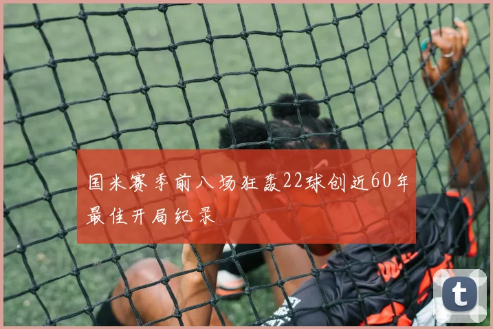 国米赛季前八场狂轰22球创近60年最佳开局纪录