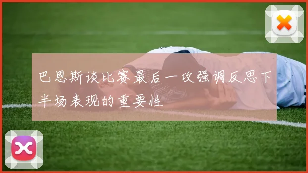 巴恩斯谈比赛最后一攻强调反思下半场表现的重要性