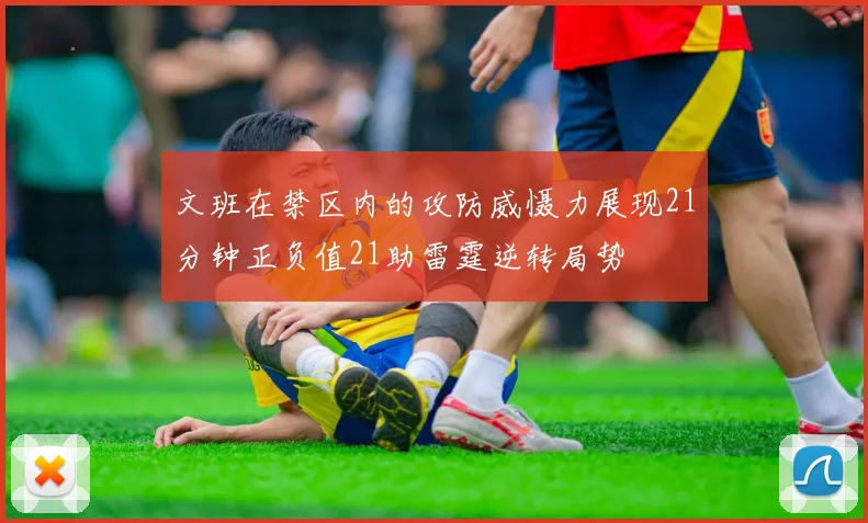 文班在禁区内的攻防威慑力展现21分钟正负值21助雷霆逆转局势