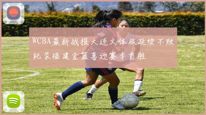 WCBA最新战报大连文体旅延续不败纪录福建金篮喜迎赛季首胜