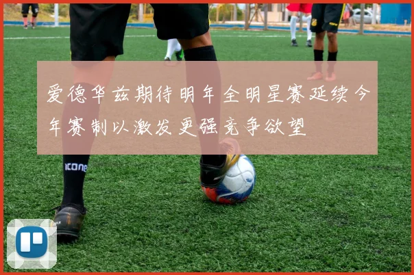 爱德华兹期待明年全明星赛延续今年赛制以激发更强竞争欲望