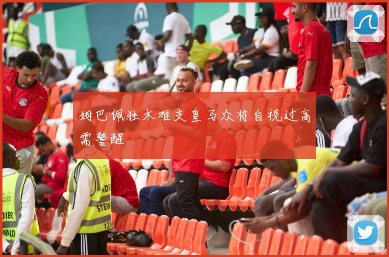 姆巴佩独木难支皇马众将自视过高需警醒