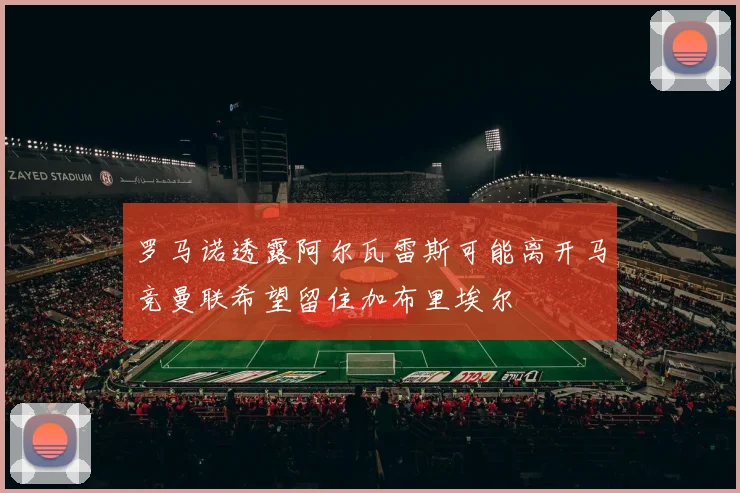罗马诺透露阿尔瓦雷斯可能离开马竞曼联希望留住加布里埃尔