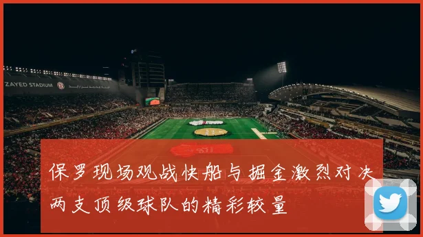 保罗现场观战快船与掘金激烈对决两支顶级球队的精彩较量