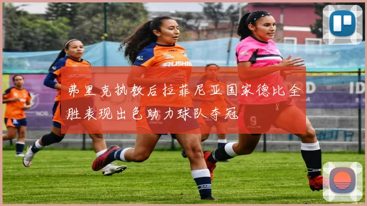 弗里克执教后拉菲尼亚国家德比全胜表现出色助力球队夺冠