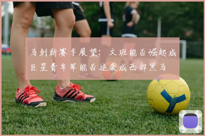 马刺新赛季展望：文班能否崛起成巨星青年军能否逆袭成西部黑马