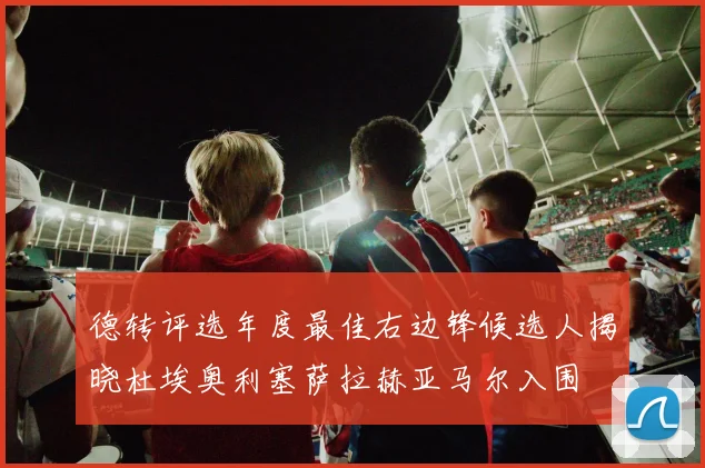 德转评选年度最佳右边锋候选人揭晓杜埃奥利塞萨拉赫亚马尔入围