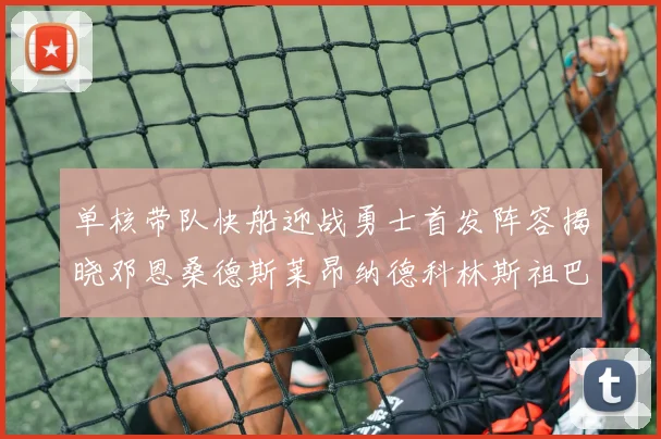 单核带队快船迎战勇士首发阵容揭晓邓恩桑德斯莱昂纳德科林斯祖巴茨齐上阵