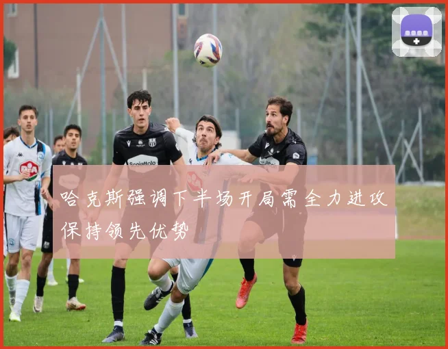 哈克斯强调下半场开局需全力进攻保持领先优势