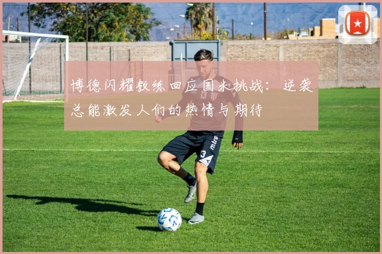 博德闪耀教练回应国米挑战：逆袭总能激发人们的热情与期待