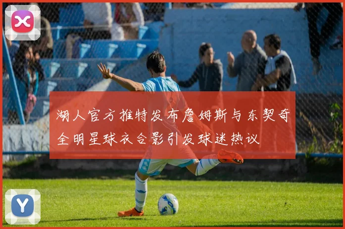 湖人官方推特发布詹姆斯与东契奇全明星球衣合影引发球迷热议