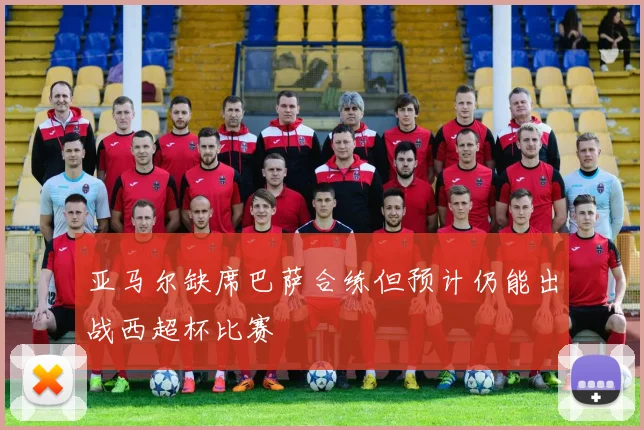 亚马尔缺席巴萨合练但预计仍能出战西超杯比赛