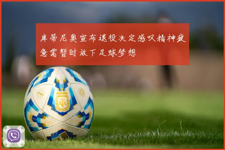 库蒂尼奥宣布退役决定感叹精神疲惫需暂时放下足球梦想