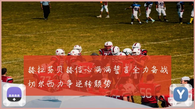 赫拉芬贝赫信心满满誓言全力备战切尔西力争逆转颓势