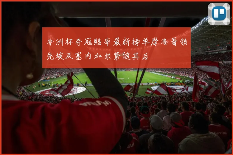 非洲杯夺冠赔率最新榜单摩洛哥领先埃及塞内加尔紧随其后