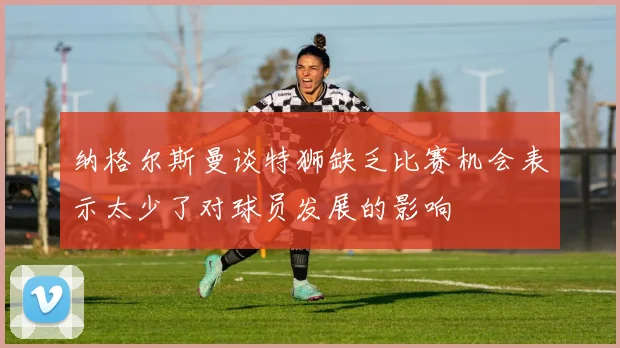 纳格尔斯曼谈特狮缺乏比赛机会表示太少了对球员发展的影响