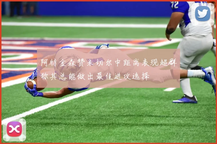 阿特金森赞米切尔中距离表现超群称其总能做出最佳进攻选择