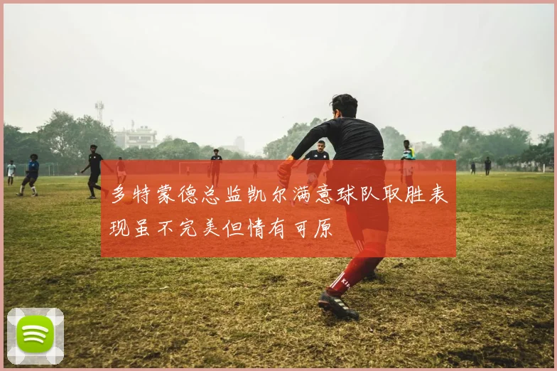 多特蒙德总监凯尔满意球队取胜表现虽不完美但情有可原