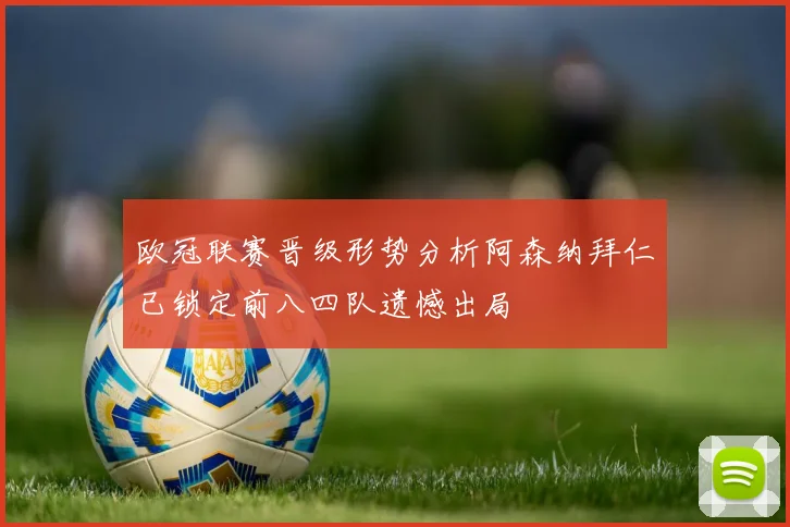欧冠联赛晋级形势分析阿森纳拜仁已锁定前八四队遗憾出局