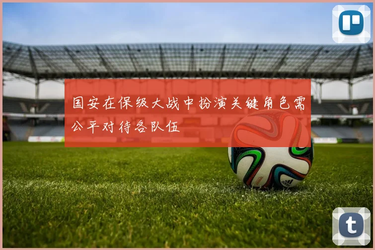 国安在保级大战中扮演关键角色需公平对待各队伍