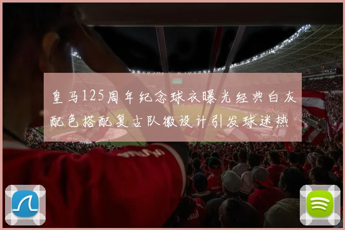 皇马125周年纪念球衣曝光经典白灰配色搭配复古队徽设计引发球迷热议