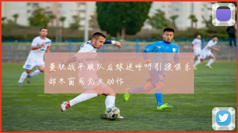 曼联战平狼队后球迷呼吁引援俱乐部冬窗或无大动作
