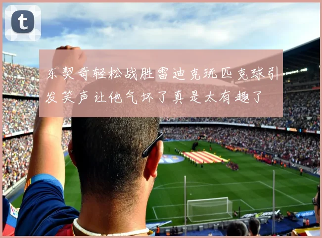 东契奇轻松战胜雷迪克玩匹克球引发笑声让他气坏了真是太有趣了
