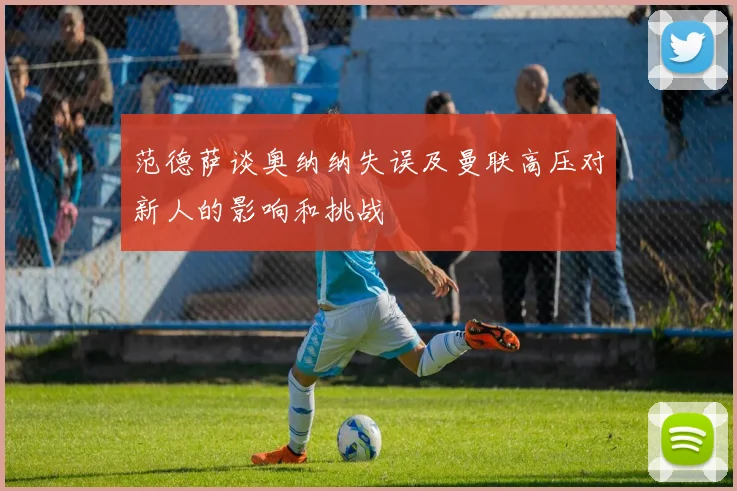 范德萨谈奥纳纳失误及曼联高压对新人的影响和挑战