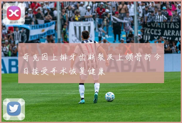 奇克因上排牙齿断裂及上颌骨折今日接受手术恢复健康