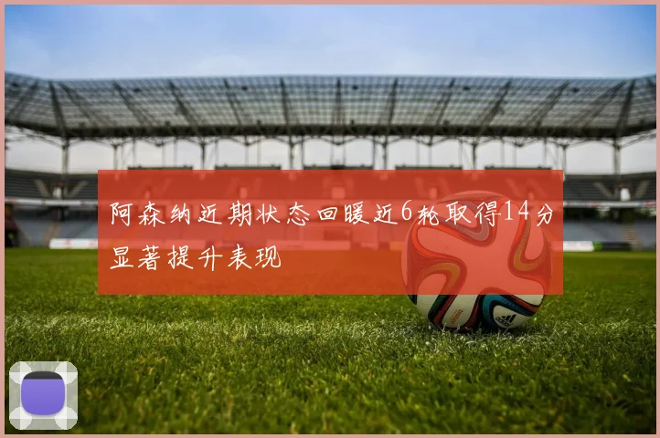 阿森纳近期状态回暖近6轮取得14分显著提升表现