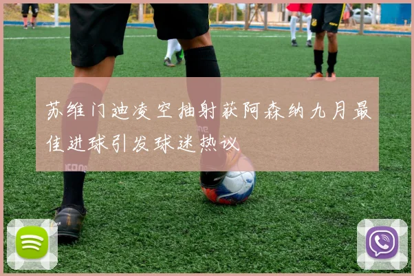 苏维门迪凌空抽射获阿森纳九月最佳进球引发球迷热议