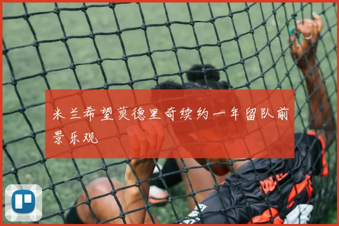 米兰希望莫德里奇续约一年留队前景乐观