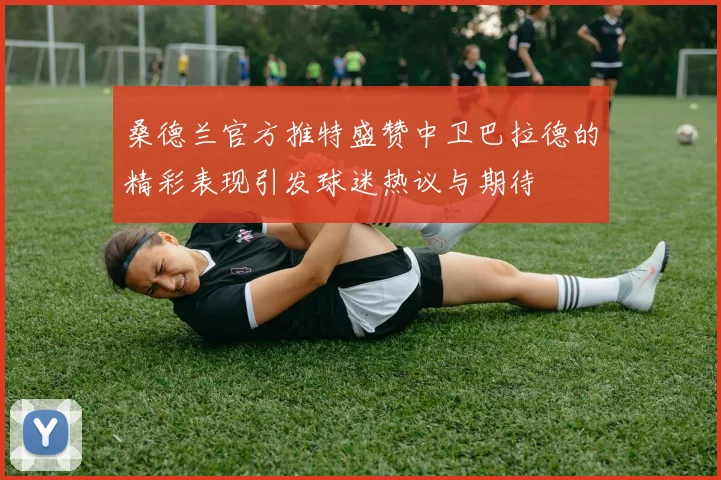 桑德兰官方推特盛赞中卫巴拉德的精彩表现引发球迷热议与期待
