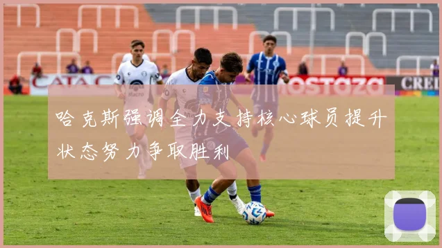 哈克斯强调全力支持核心球员提升状态努力争取胜利