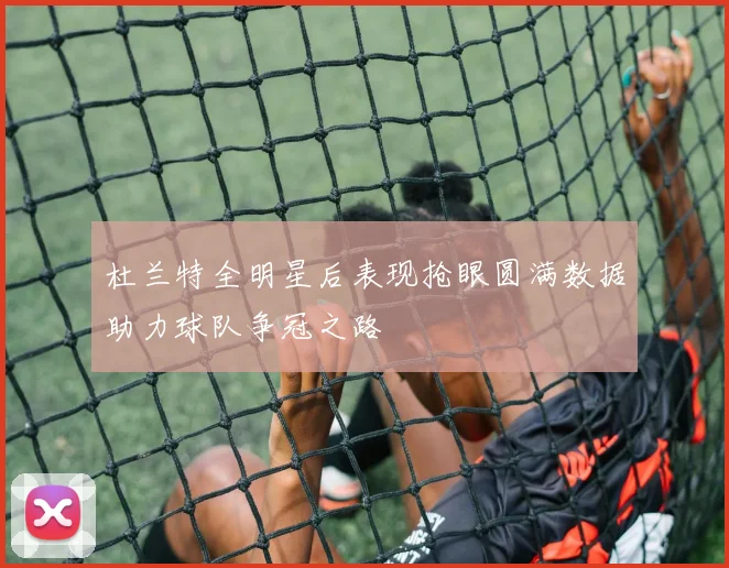 杜兰特全明星后表现抢眼圆满数据助力球队争冠之路
