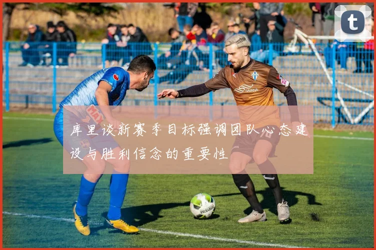 库里谈新赛季目标强调团队心态建设与胜利信念的重要性
