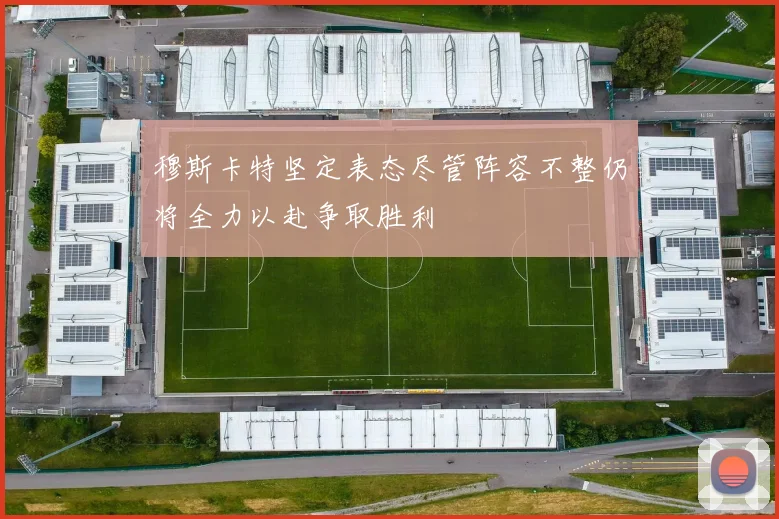 穆斯卡特坚定表态尽管阵容不整仍将全力以赴争取胜利